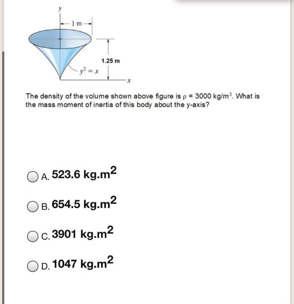 1.25 m
The density of the volume shown above figure is p = 3000 kg/m. What is
the mass moment of inertia of this body about the y-axis?
A. 523.6 kg.m2
B. 654.5 kg.m2
C. 3901 kg.m2
O D. 1047 kg.m2
