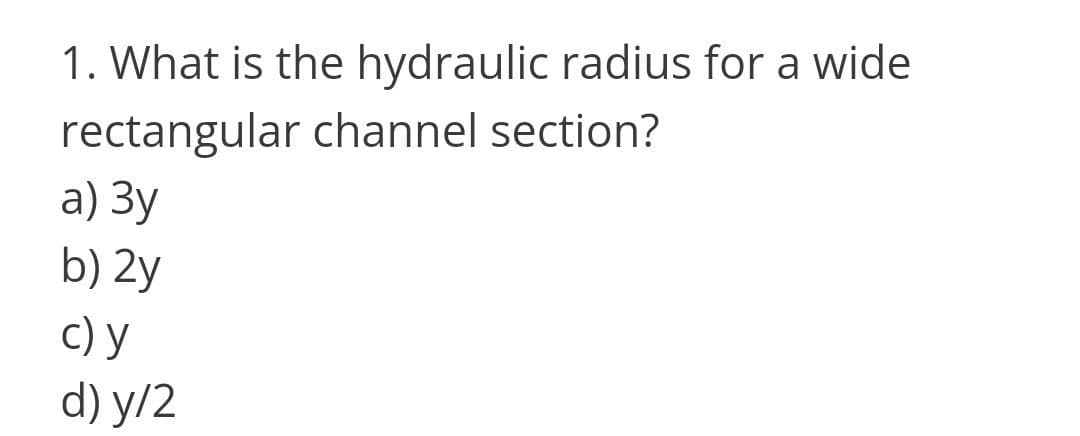1. What is the hydraulic radius for a wide
rectangular channel section?
а) Зу
b) 2y
c) y
d) y/2
