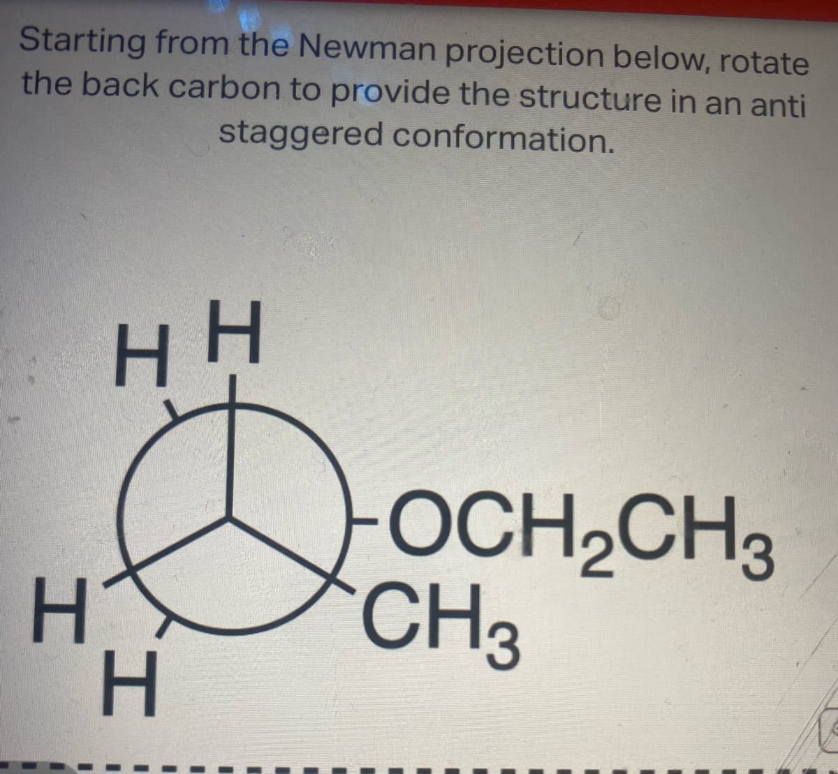 Starting from the Newman projection below, rotate
the back carbon to provide the structure in an anti
staggered conformation.
HH
HY
H
-OCH₂CH3
CH3