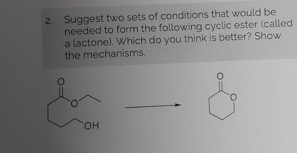 2. Suggest two sets of conditions that would be
needed to form the following cyclic ester (called
a lactone). Which do you think is better? Show
the mechanisms.
OH