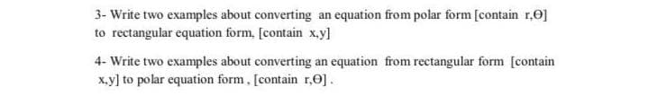 3- Write two examples about converting an equation from polar form [contain r.0]
to rectangular equation form, [contain x.y]
4- Write two examples about converting an equation from rectangular form [contain
x.y] to polar equation form, [contain r,0].
