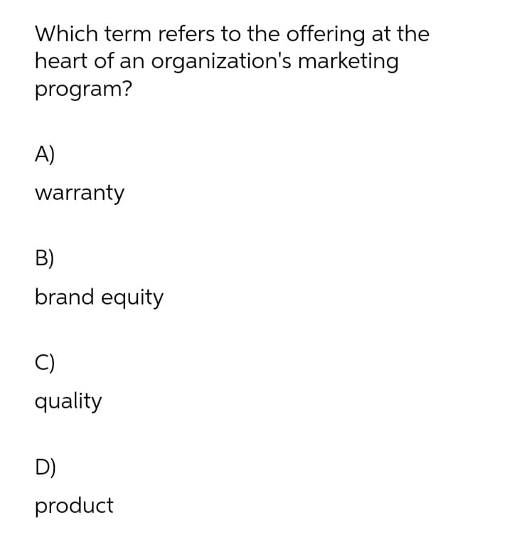 Which term refers to the offering at the
heart of an organization's marketing
program?
A)
warranty
B)
brand equity
C)
quality
D)
product

