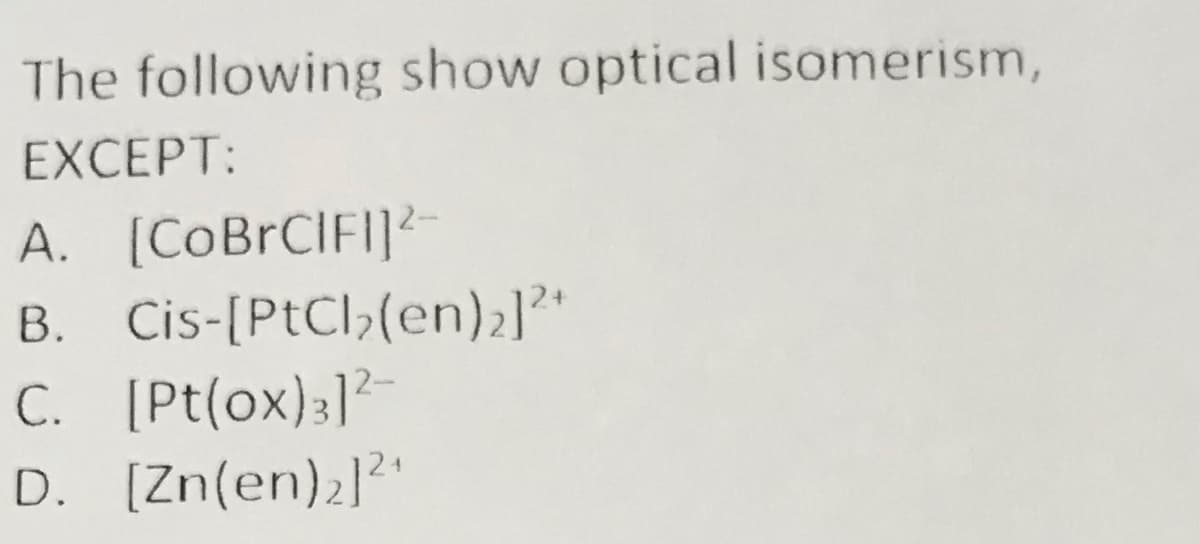 The following show optical isomerism,
EXCEPT:
A. [COBRCIFI]²-
B. Cis-[PtCl>(en)2]"
C. [Pt(ox):]?
D. [Zn(en)2]²"
2-
