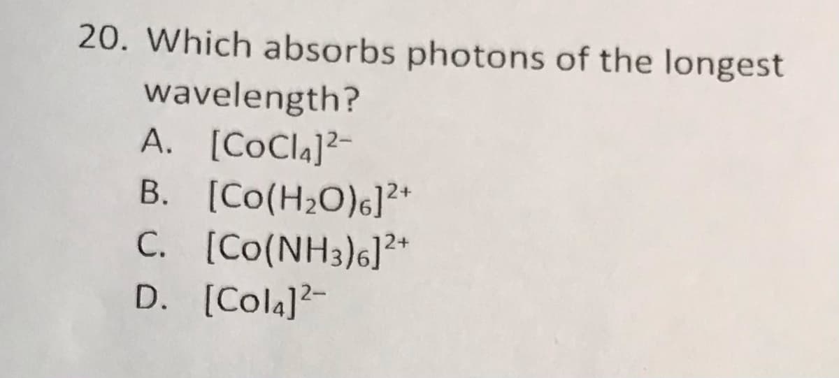 20. Which absorbs photons of the longest
wavelength?
A. [COCI4]²-
B. [Co(H20)6]*
C. [Co(NH3)6]?*
D. [Cola]2-
