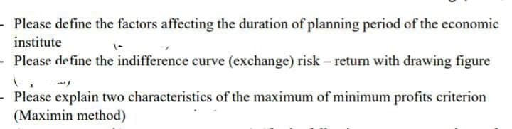 Please define the factors affecting the duration of planning period of the economic
institute
- Please define the indifference curve (exchange) risk - return with drawing figure
- Please explain two characteristics of the maximum of minimum profits criterion
(Maximin method)