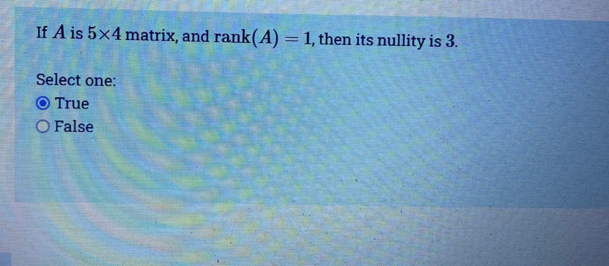 If A is 5x4 matrix, and rank(A) = 1, then its nullity is 3.
Select one:
O True
O False
