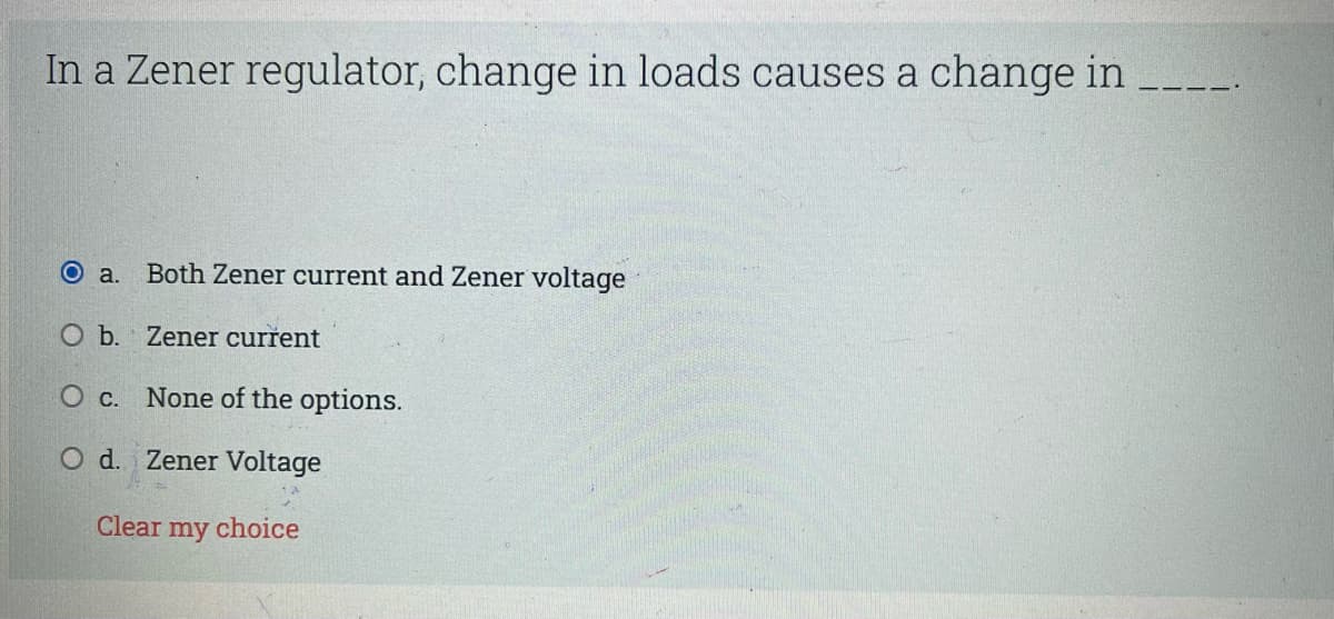 In a Zener regulator, change in loads causes a change in
O a. Both Zener current and Zener voltage
O b. Zener current
O c. None of the options.
O d. Zener Voltage
Clear
my
choice
