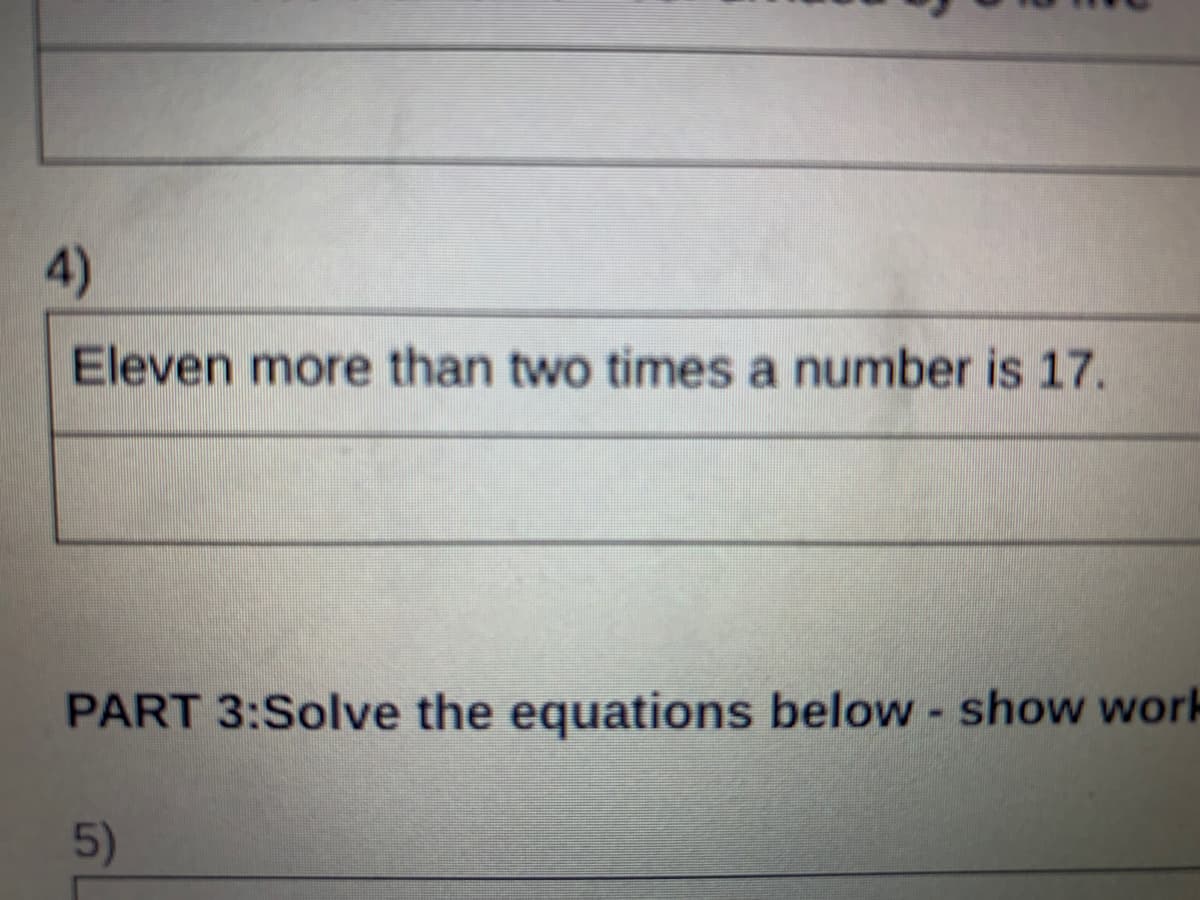 4)
Eleven more than two times a number is 17.
PART 3:Solve the equations below - show work
5)
