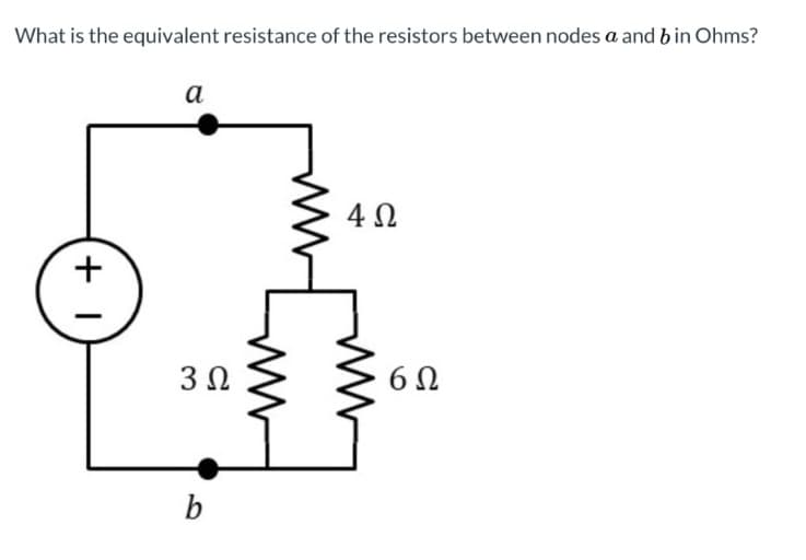 What is the equivalent resistance of the resistors between nodes a and b in Ohms?
+1
α
3 Ω
b
4 Ω
6Ω