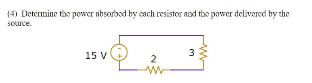 (4) Determine the power absorbed by each resistor and the power delivered by the
source.
15 V
+
2
www
3