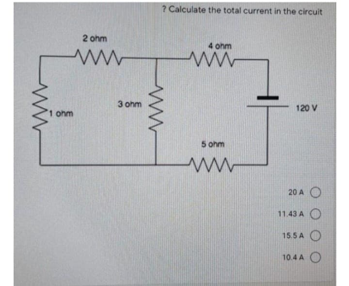 2 ohm
ww
ohm
3 ohm
? Calculate the total current in the circuit
www
4 ohm
wwww
5 ohm
ww
120 V
20 AO
11.43 A
15.5 A
10.4 A O