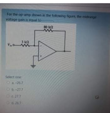 For the op-amp shown in the following figure, the midrange
voltage gain is equal to-
Vo
3 kn
Select one:
Oa-26.7
Ob-27.7
c. 27.7
d. 26.7
80 kf
m