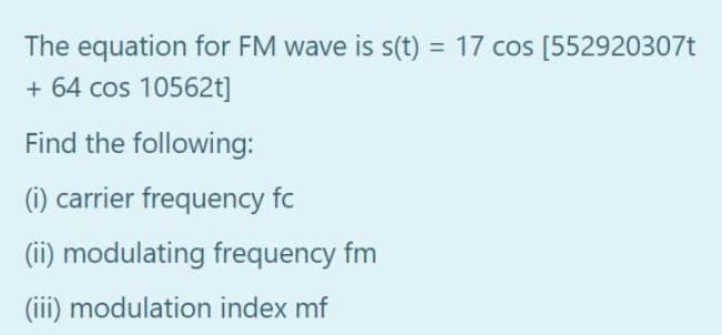 The equation for FM wave is s(t) = 17 cos [552920307t
+ 64 cos 10562t]
Find the following:
(i) carrier frequency fc
(ii) modulating frequency fm
(iii) modulation index mf