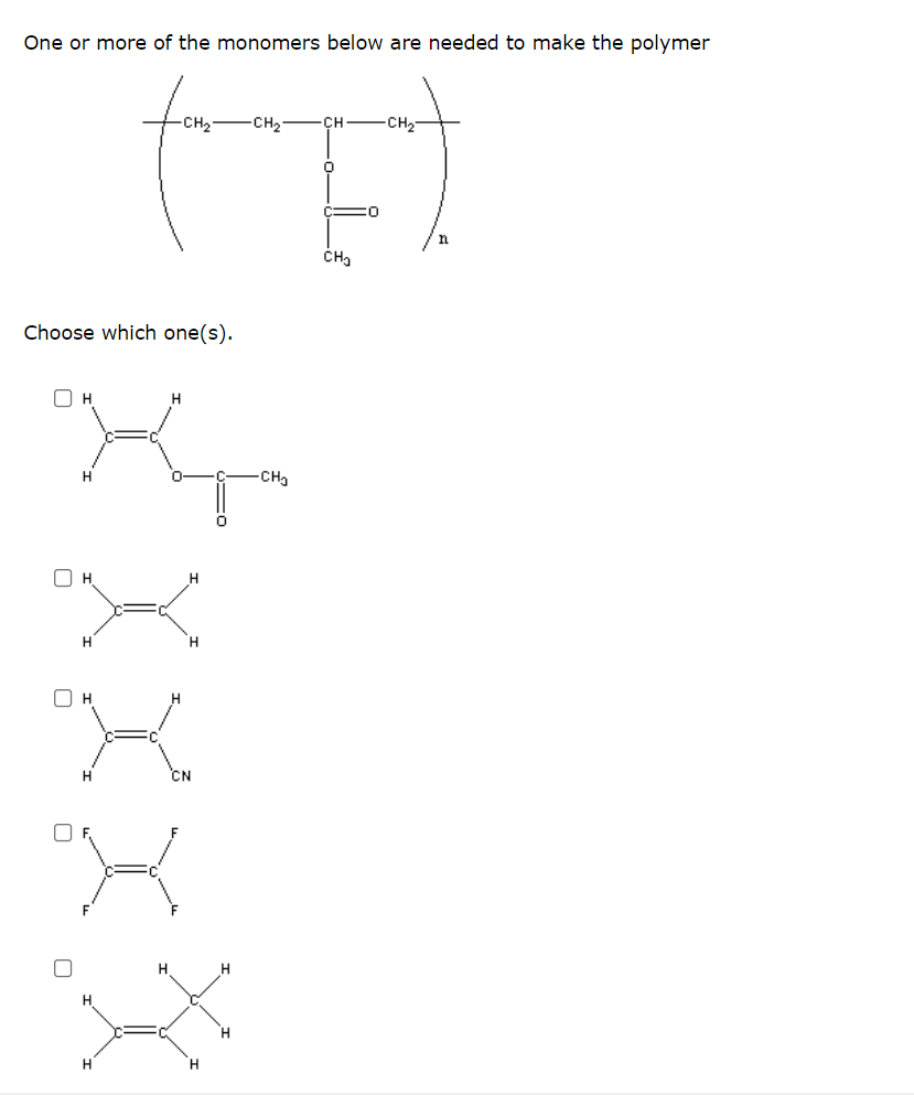 One or more of the monomers below are needed to make the polymer
-CH2
CH FCH,
C O
CH3
Choose which one(s).
-CH
H
H
H.
H
CN
H.
H.
H
H.
