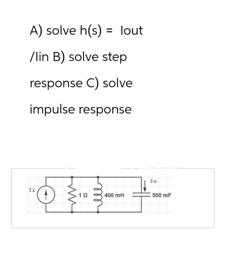 A) solve h(s) = lout
/lin B) solve step
response C) solve
impulse response
Ii
1Ω
400 mH
Io
500 mF