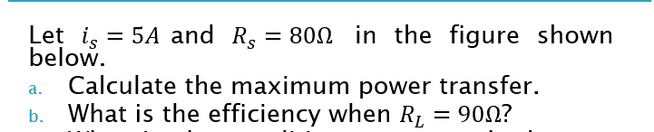 Let is = 5A and Rg = 800 in the figure shown
below.
Calculate the maximum power transfer.
What is the efficiency when R1
a.
= 900?
