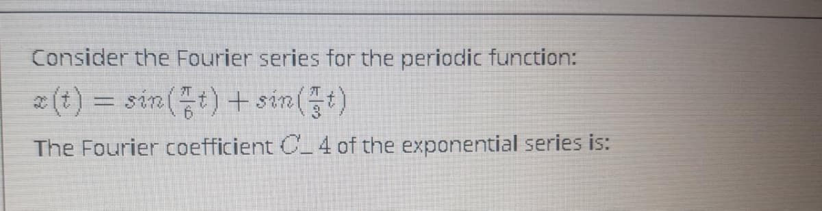 Consider the Fourier series for the periodic function:
a (t) = sin(t) + sin(t)
The Fourier coefficient C_4 of the exponential series is:
