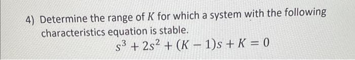 4) Determine the range of K for which a system with the following
characteristics
equation is stable.
s³ +2s²+(K-1)s + K = 0