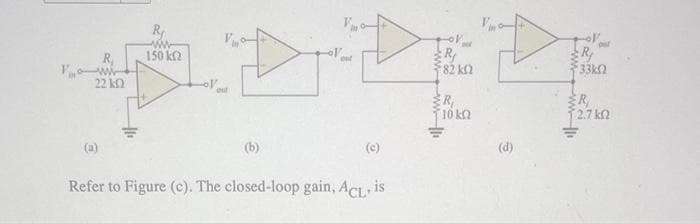 R₁
www
22 k
R
www
150 ΚΩ
(b)
out
(c)
Refer to Figure (c). The closed-loop gain, ACL is
R
582 ΚΩ
PRO
www
R₂
10 kn
R
33k
wwwwww
R
12,7 ΚΩ