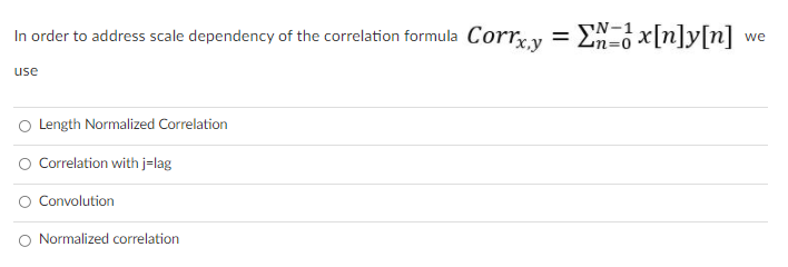 In order to address scale dependency of the correlation formula Corr, y
En=0 x[n]y[n]
SN-1
we
use
Length Normalized Correlation
O Correlation with j=lag
O Convolution
O Normalized correlation
