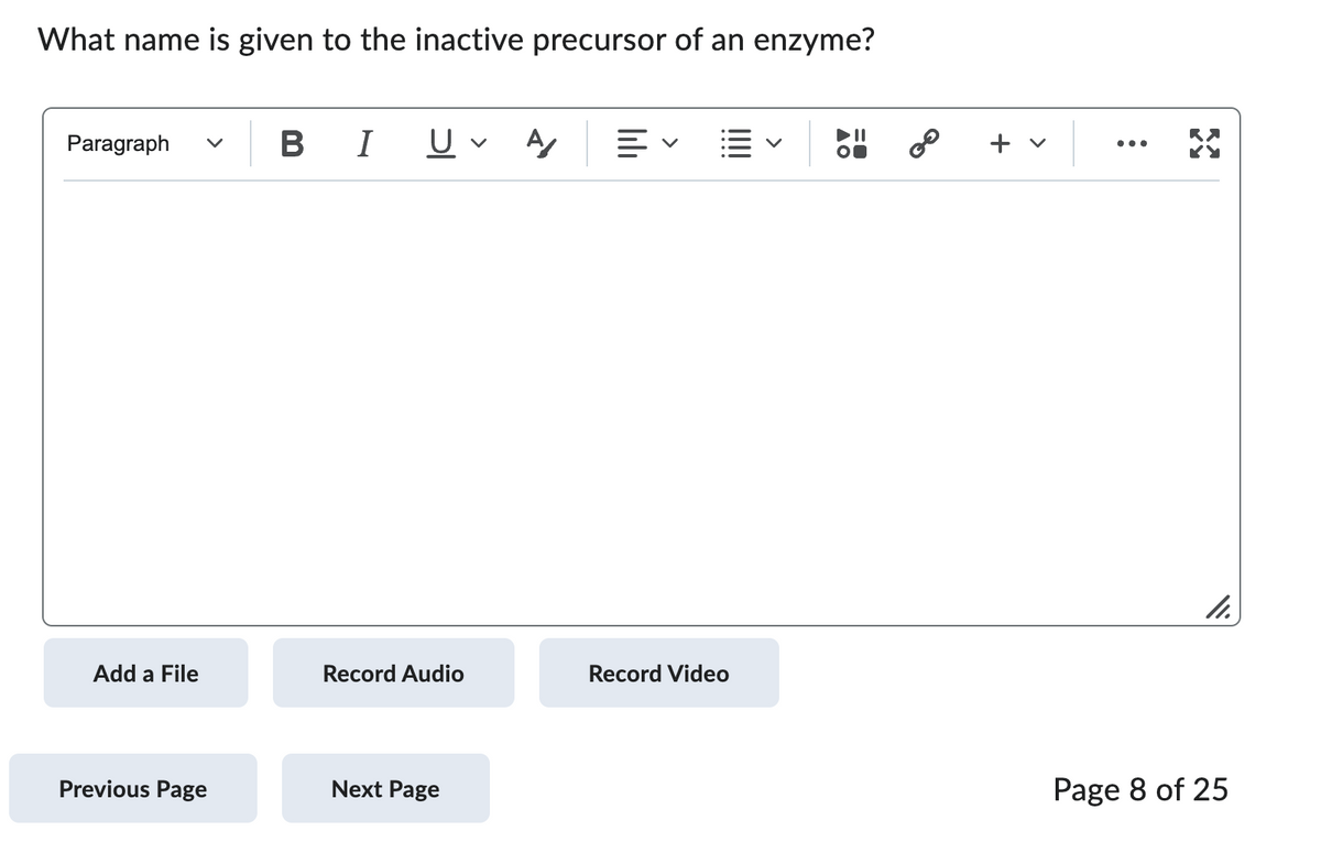 What name is given to the inactive precursor of an enzyme?
Paragraph
Add a File
Previous Page
BI U v A/
Record Audio
Next Page
Record Video
20
+ v
:
11.
Page 8 of 25