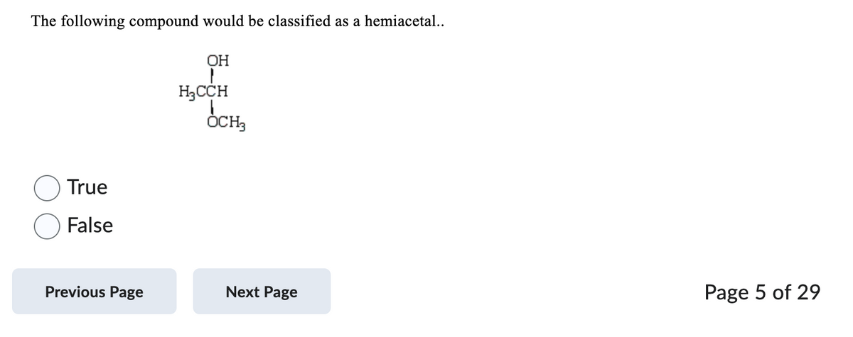 The following compound would be classified as a hemiacetal..
True
False
Previous Page
OH
1
H₂CCH
OCH3
Next Page
Page 5 of 29