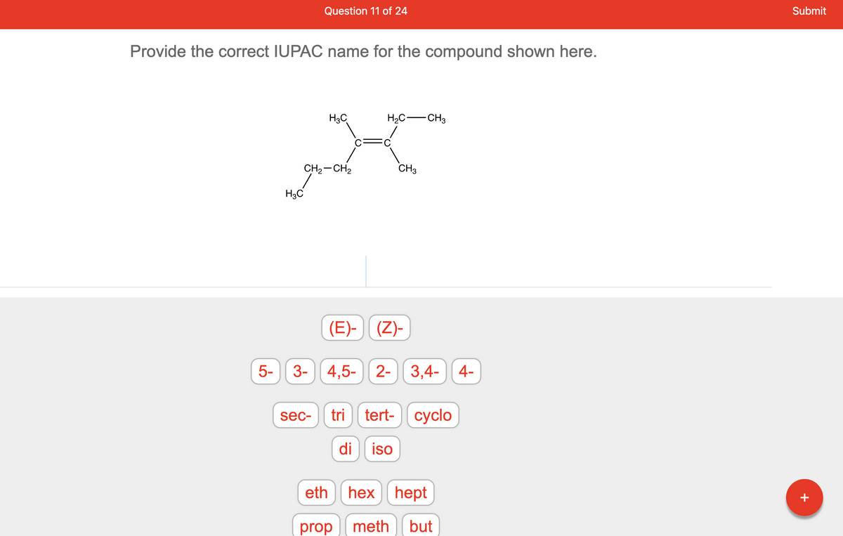 Provide the correct IUPAC name for the compound shown here.
5-
Question 11 of 24
H3C
CH₂ CH₂
sec-
H3C
eth
H₂C-
CH3
(E)- (Z)-
3- 4,5- 2- 3,4- 4-
prop
-CH3
tri tert- cyclo
di iso
hex hept
meth but
Submit
+