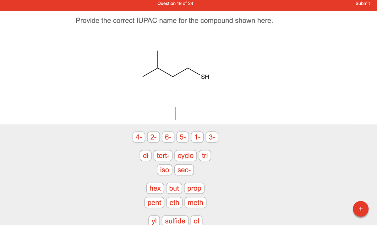 Provide the correct IUPAC name for the compound shown here.
4-
di
Question 19 of 24
2- 6-
5- 1-
yl
tert- cyclo tri
iso sec-
SH
hex but prop
pent eth meth
sulfide ol
3-
Submit
+