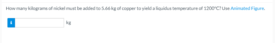 How many kilograms of nickel must be added to 5.66 kg of copper to yield a liquidus temperature of 1200°C? Use Animated Figure.
kg
i
