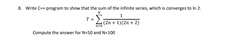 8. Write C++ program to show that the sum of the infinite series, which is converges to In 2.
N
1
T =
(2n + 1)(2n + 2)
n=0
Compute the answer for N=50 and N=100
