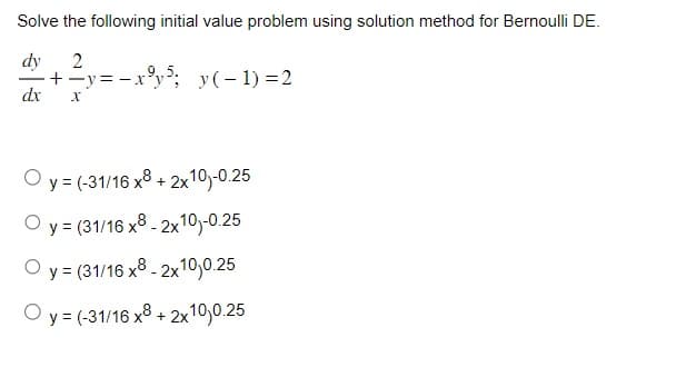 Solve the following initial value problem using solution method for Bernoulli DE.
dy
2
· + −y=−x³y²; y( − 1) = 2
dx
X
Oy = (-31/16 x8+2x10)-0.25
Oy = (31/16 x8-2x10)-0.25
y = (31/16 x8-2x10,0.25
Oy = (-31/16 x8+2x10,0.25