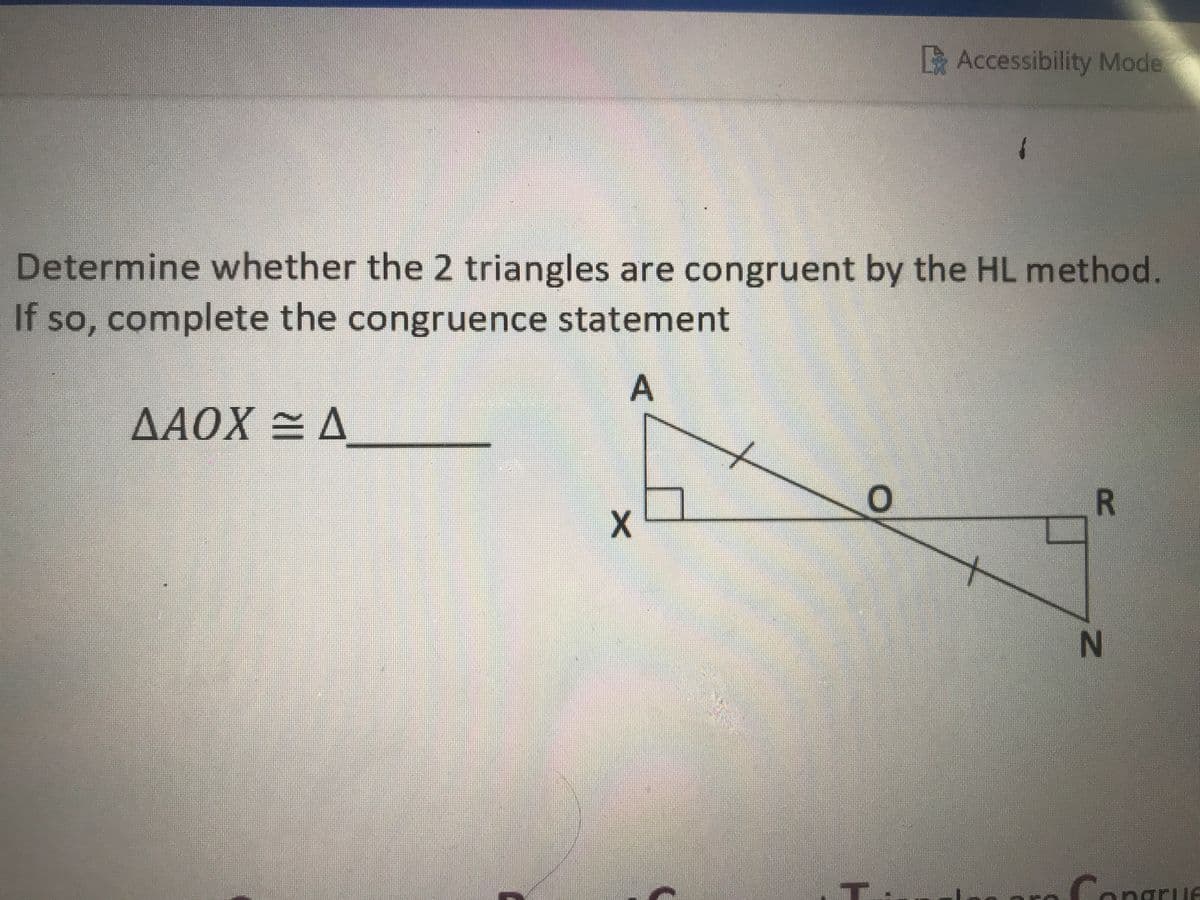 X
Accessibility Mode
Determine whether the 2 triangles are congruent by the HL method.
If so, complete the congruence statement
A
ΔΑΟΧ ~ Δ
0
1
R
N
Congrue