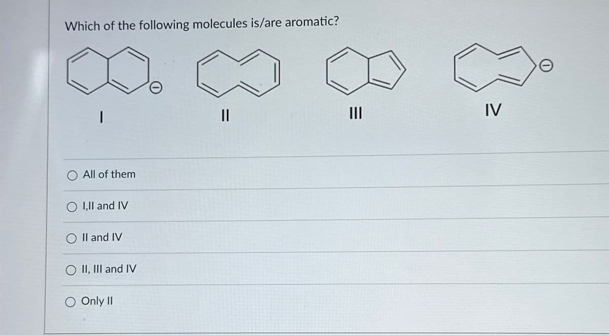 Which of the following molecules is/are aromatic?
All of them
I, II and IV
II and IV
II, III and IV
Only II
||
III
=
IV