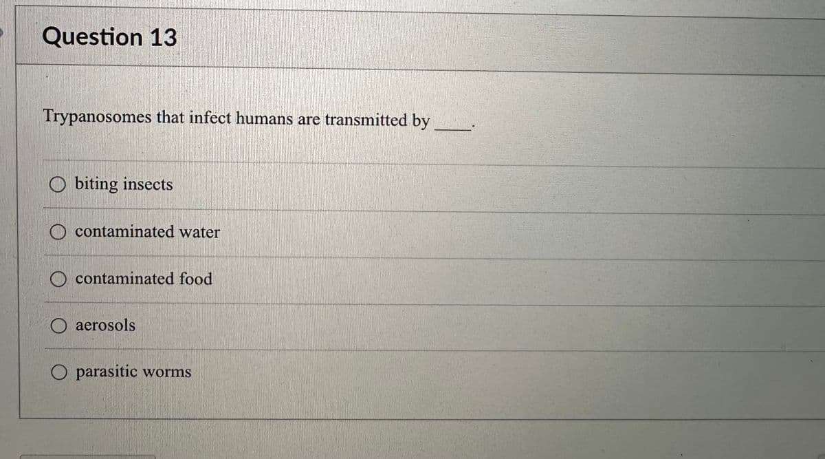 Question 13
Trypanosomes that infect humans are transmitted by
Obiting insects
O contaminated water
contaminated food
O aerosols
O parasitic worms