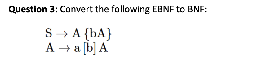 Question 3: Convert the following EBNF to BNF:
S → A {bA}
A → a [b] A
