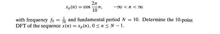 2π
xp(n) = cos
-n,
10
with frequency fo =
and fundamental period N
==
10. Determine the 10-point
DFT of the sequence x(n) = xp(n), 0 ≤ n ≤ N -1.