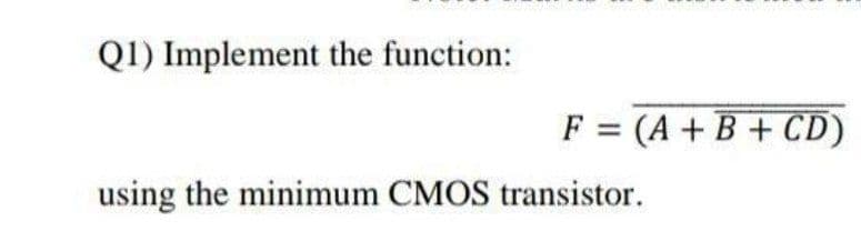 Q1) Implement the function:
=
F (A+B+CD)
using the minimum CMOS transistor.