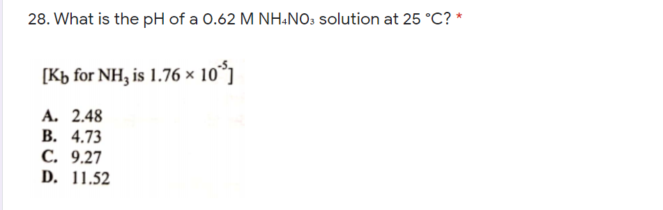 28. What is the pH of a 0.62 M NH&NO3 solution at 25 °C? *
[Kb for NH, is 1.76 × 10'
*1
A. 2.48
В. 4.73
С. 9.27
D. 11.52
