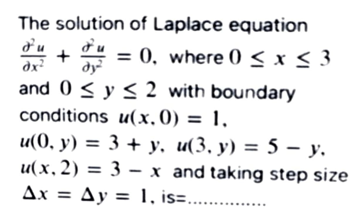 The solution of Laplace equation
d'u
= 0, where 0 < x < 3
dx?
dy
and 0 < y < 2 with boundary
conditions u(x, 0) = 1,
u(0, y) = 3 + y,
u(x, 2) = 3 - x and taking step size
Ax = Ay = 1, is=....
%3D
u(3, y) = 5 – y.
