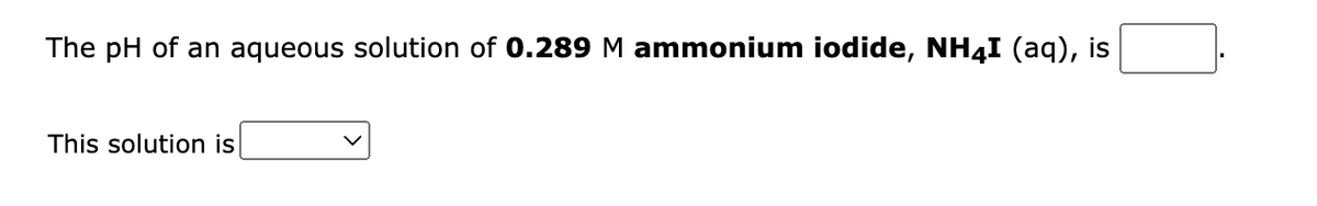The pH of an aqueous solution of 0.289 M ammonium iodide, NH4I (aq), is
This solution is
