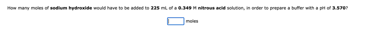 How many moles of sodium hydroxide would have to be added to 225 mL of a 0.349 M nitrous acid solution, in order to prepare a buffer with a pH of 3.570?
moles