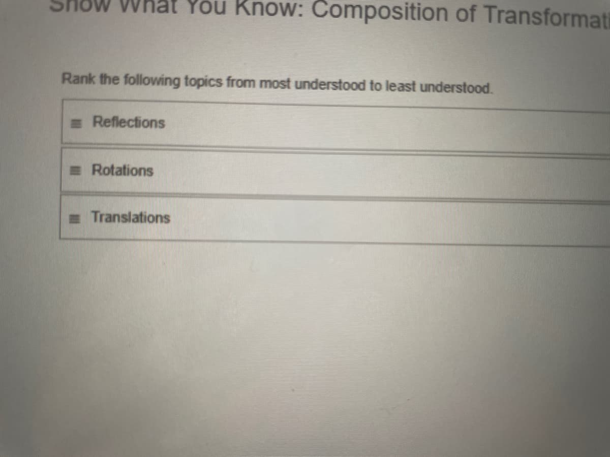 SHOW What You Know: Composition of Transformati
Show
Rank the following topics from most understood to least understood.
= Reflections
E Rotations
= Translations

