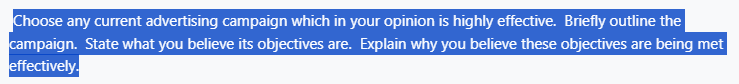 Choose any current advertising campaign which in your opinion is highly effective. Briefly outline the
campaign. State what you believe its objectives are. Explain why you believe these objectives are being met
effectively.