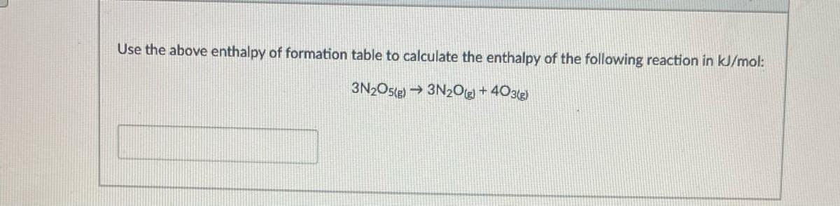 Use the above enthalpy of formation table to calculate the enthalpy of the following reaction in kJ/mol:
3N2O5(e) → 3N2Og +403(g)
