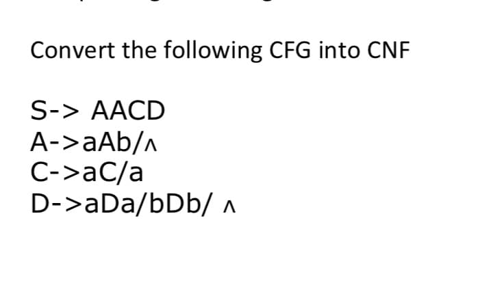 Convert the following CFG into CNF
S-> AACD
A->aAb/A
C->aC/a
D->aDa/bDb/ ^
