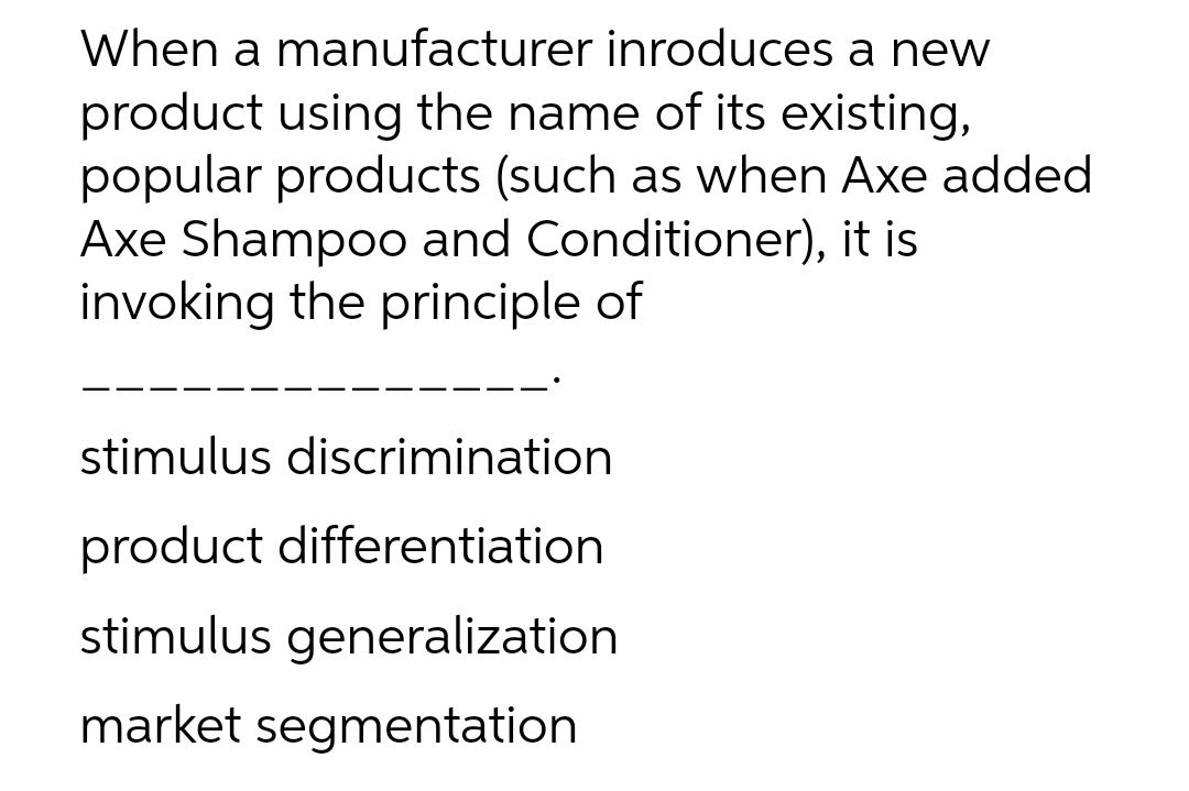 When a manufacturer inroduces a new
product using the name of its existing,
popular products (such as when Axe added
Axe Shampoo and Conditioner), it is
invoking the principle of
stimulus discrimination
product differentiation
stimulus generalization
market segmentation
