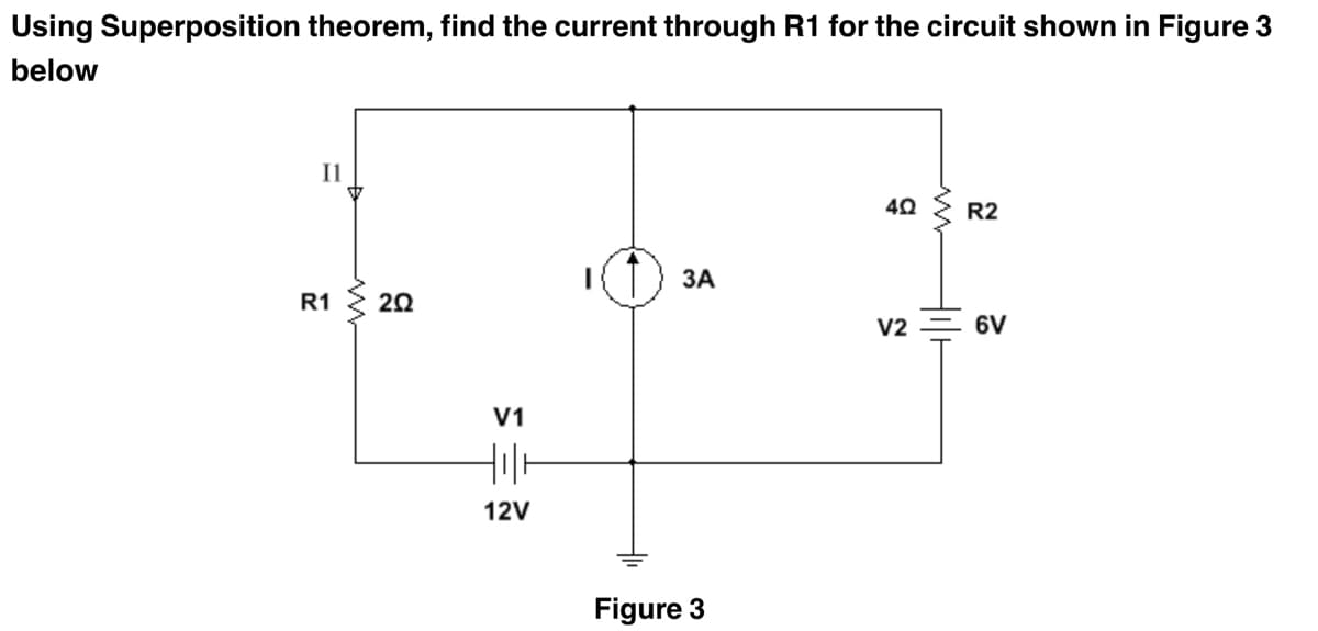 Using Superposition theorem, find the current through R1 for the circuit shown in Figure 3
below
Il
R2
ЗА
R1 { 20
V2
6V
V1
12V
Figure 3
