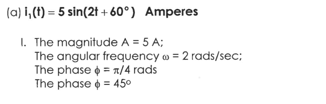 (a) i,(t) = 5 sin(2t + 60°) Amperes
I. The magnitude A = 5 A;
The angular frequency w = 2 rads/sec;
The phase o = T/4 rads
The phase o = 450
