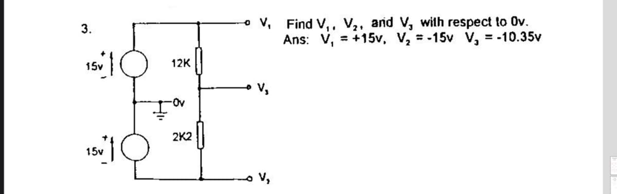 • v, Find V,. V2, and V, with respect to Ov.
Ans: V, = +15v, V, = -15v V, = -10.35v
3.
1
15v
12K
-Ov
2K2
15v
