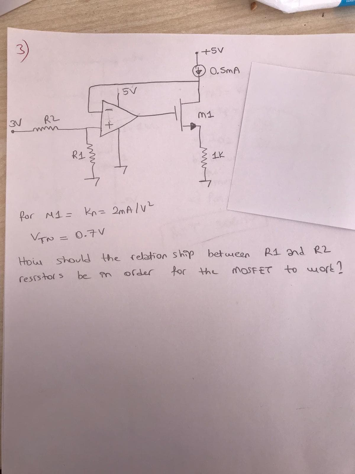 3)
+5V
O. SmA
3V
R2
M1
R1
1K
for M1= Kn= 2MAIVZ
0-7V
%3D
How should the relation ship between
R1 and R2
ressstors
be in
ofder
for the
MOSFET to wort?
